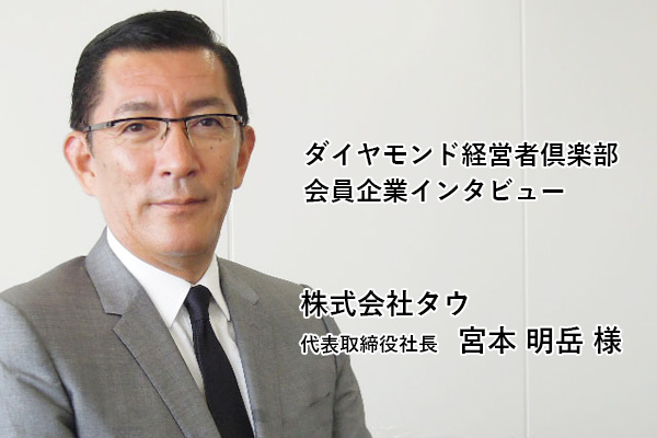 会員企業クローズアップ 株式会社タウ 代表取締役社長 宮本 明岳 様 出版社のダイヤモンド社が主催する ダイヤモンド経営者倶楽部